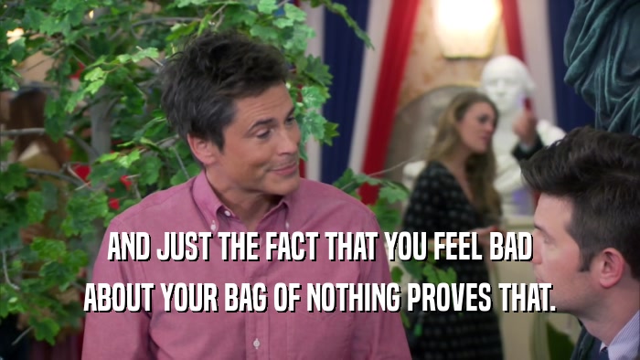 AND JUST THE FACT THAT YOU FEEL BAD
 ABOUT YOUR BAG OF NOTHING PROVES THAT.
 