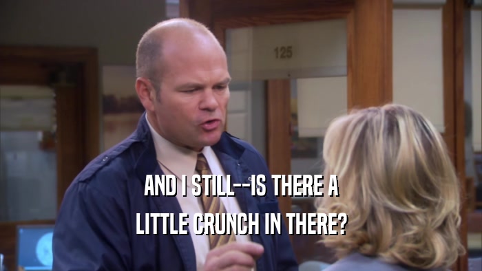 AND I STILL--IS THERE A LITTLE CRUNCH IN THERE? 