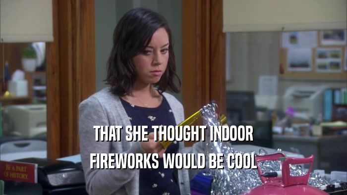 THAT SHE THOUGHT INDOOR FIREWORKS WOULD BE COOL 