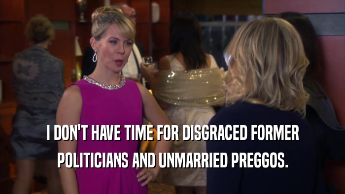 I DON'T HAVE TIME FOR DISGRACED FORMER POLITICIANS AND UNMARRIED PREGGOS. 