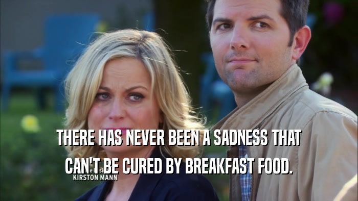 THERE HAS NEVER BEEN A SADNESS THAT CAN'T BE CURED BY BREAKFAST FOOD. 