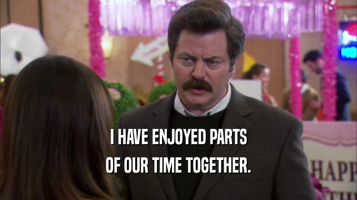 I HAVE ENJOYED PARTS OF OUR TIME TOGETHER. 