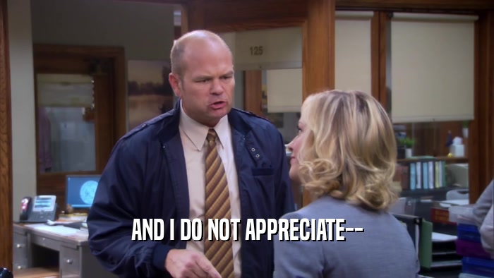 AND I DO NOT APPRECIATE--  