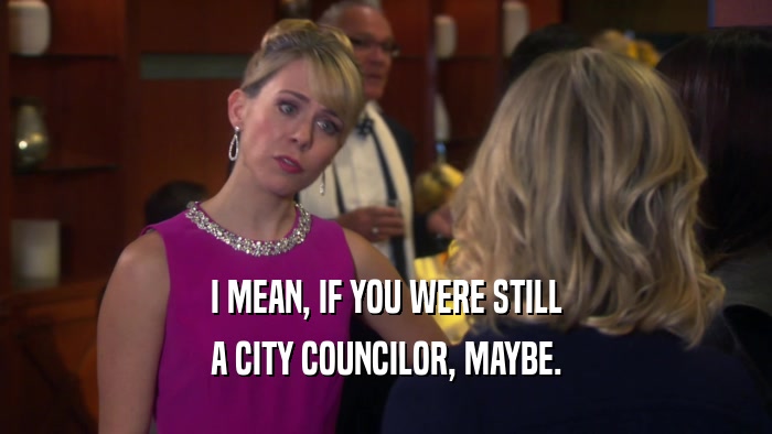 I MEAN, IF YOU WERE STILL
 A CITY COUNCILOR, MAYBE.
 