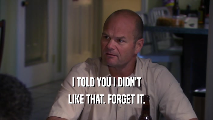 I TOLD YOU I DIDN'T LIKE THAT. FORGET IT. 