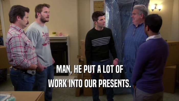 MAN, HE PUT A LOT OF WORK INTO OUR PRESENTS. 