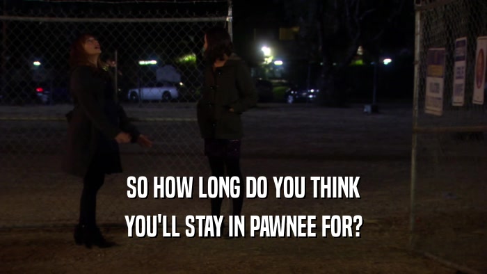 SO HOW LONG DO YOU THINK
 YOU'LL STAY IN PAWNEE FOR?
 