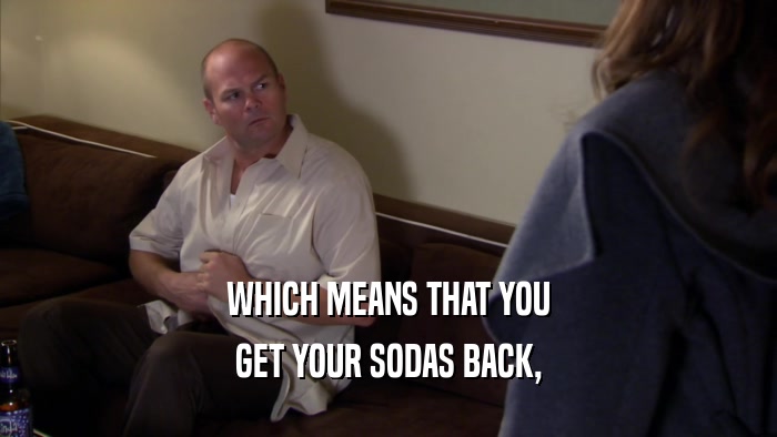 WHICH MEANS THAT YOU GET YOUR SODAS BACK, 