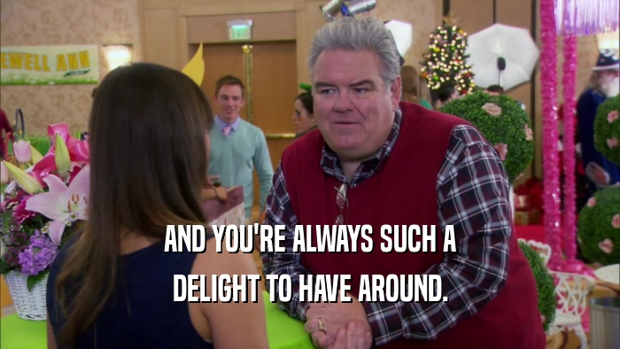AND YOU'RE ALWAYS SUCH A DELIGHT TO HAVE AROUND. 
