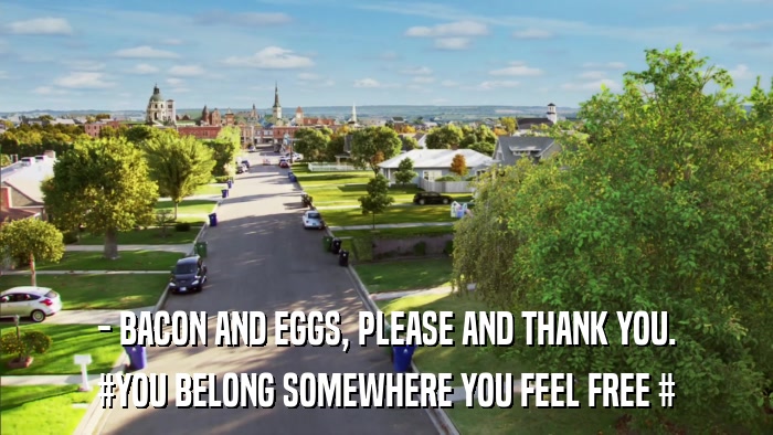 - BACON AND EGGS, PLEASE AND THANK YOU. #YOU BELONG SOMEWHERE YOU FEEL FREE # 