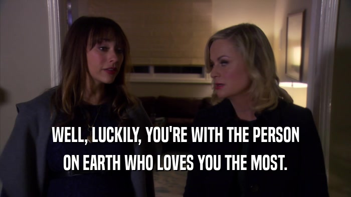 WELL, LUCKILY, YOU'RE WITH THE PERSON ON EARTH WHO LOVES YOU THE MOST. 