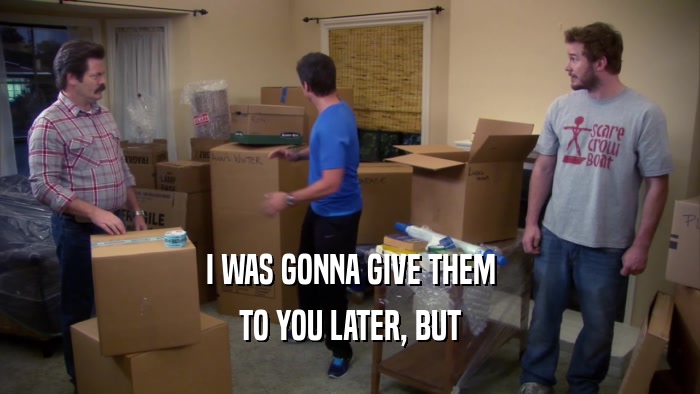 I WAS GONNA GIVE THEM TO YOU LATER, BUT 