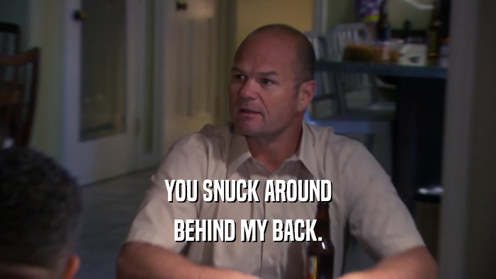 YOU SNUCK AROUND BEHIND MY BACK. 