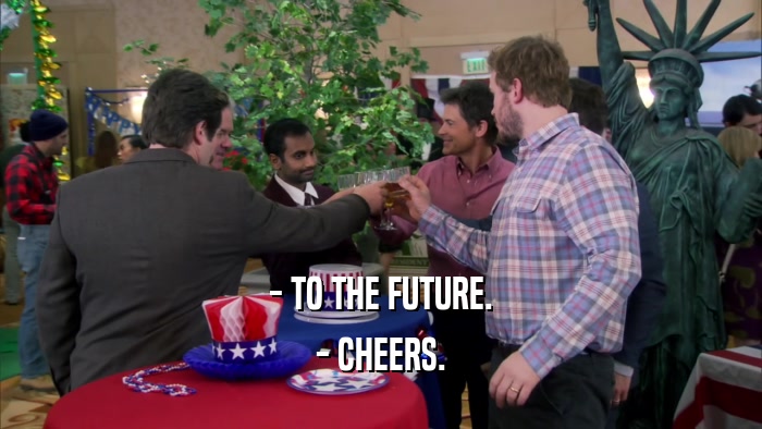- TO THE FUTURE. - CHEERS. 