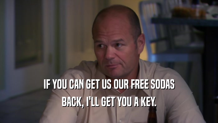 IF YOU CAN GET US OUR FREE SODAS BACK, I'LL GET YOU A KEY. 