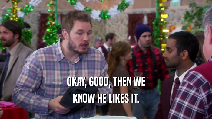 OKAY, GOOD, THEN WE KNOW HE LIKES IT. 