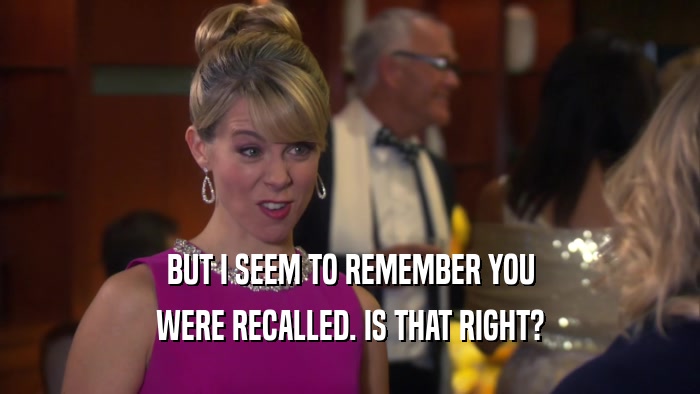 BUT I SEEM TO REMEMBER YOU WERE RECALLED. IS THAT RIGHT? 