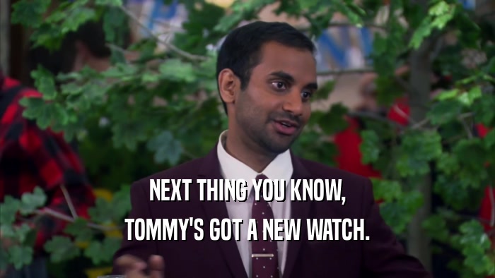 NEXT THING YOU KNOW, TOMMY'S GOT A NEW WATCH. 