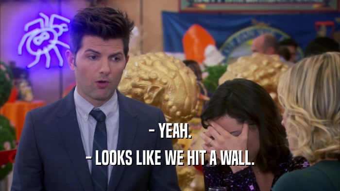 - YEAH. - LOOKS LIKE WE HIT A WALL. 