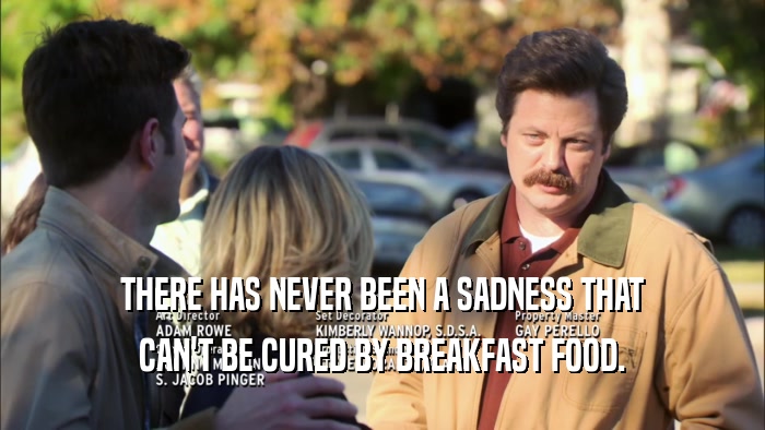 THERE HAS NEVER BEEN A SADNESS THAT CAN'T BE CURED BY BREAKFAST FOOD. 