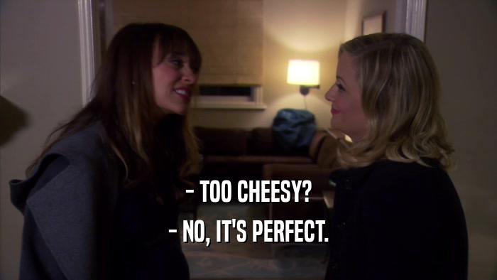 - TOO CHEESY? - NO, IT'S PERFECT. 