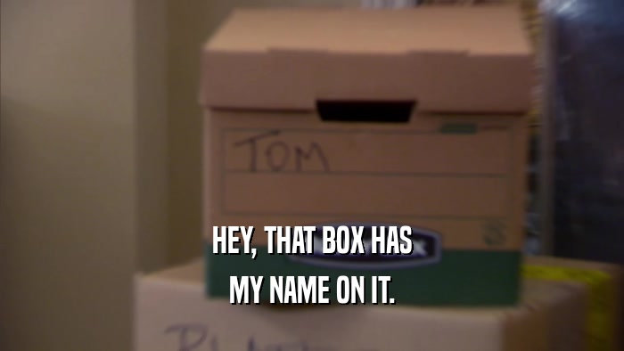 HEY, THAT BOX HAS MY NAME ON IT. 