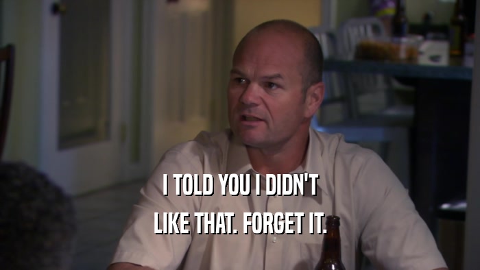 I TOLD YOU I DIDN'T LIKE THAT. FORGET IT. 