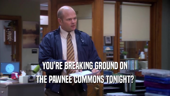 YOU'RE BREAKING GROUND ON THE PAWNEE COMMONS TONIGHT? 