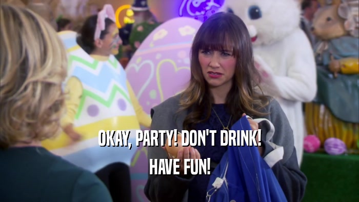 OKAY, PARTY! DON'T DRINK! HAVE FUN! 