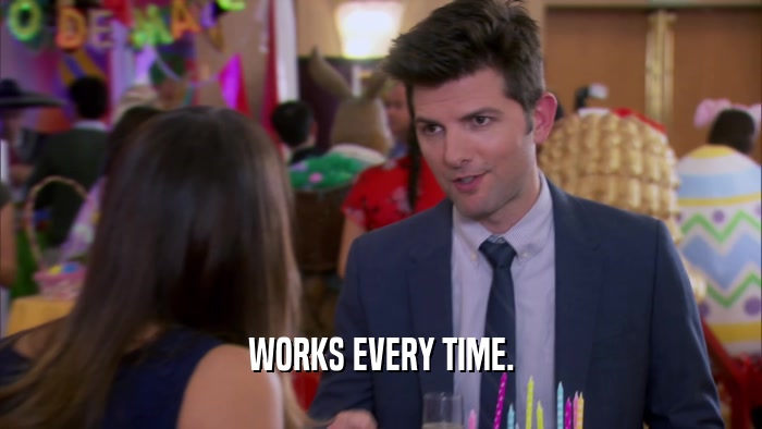 WORKS EVERY TIME.  