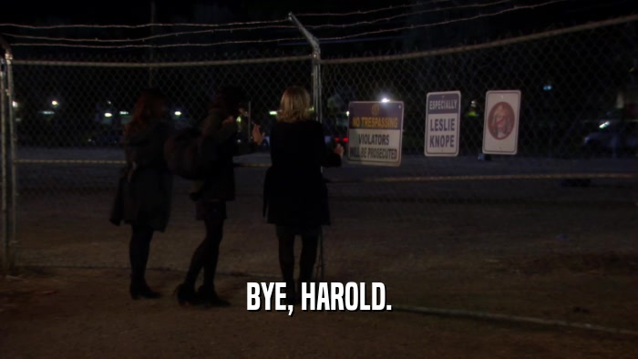 BYE, HAROLD.  