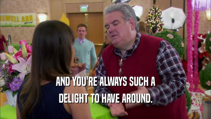 AND YOU'RE ALWAYS SUCH A DELIGHT TO HAVE AROUND. 
