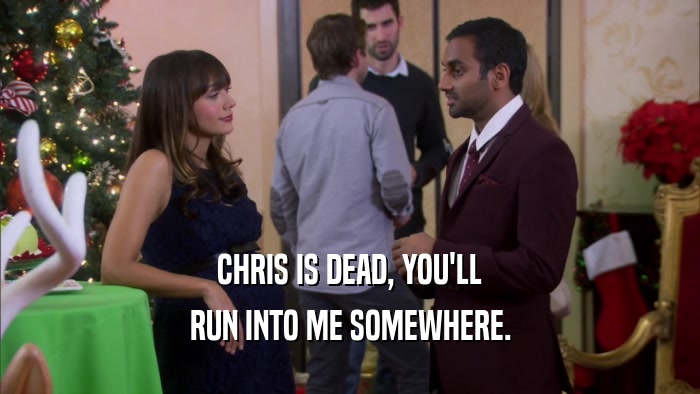 CHRIS IS DEAD, YOU'LL RUN INTO ME SOMEWHERE. 