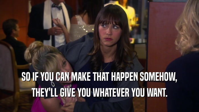 SO IF YOU CAN MAKE THAT HAPPEN SOMEHOW, THEY'LL GIVE YOU WHATEVER YOU WANT. 