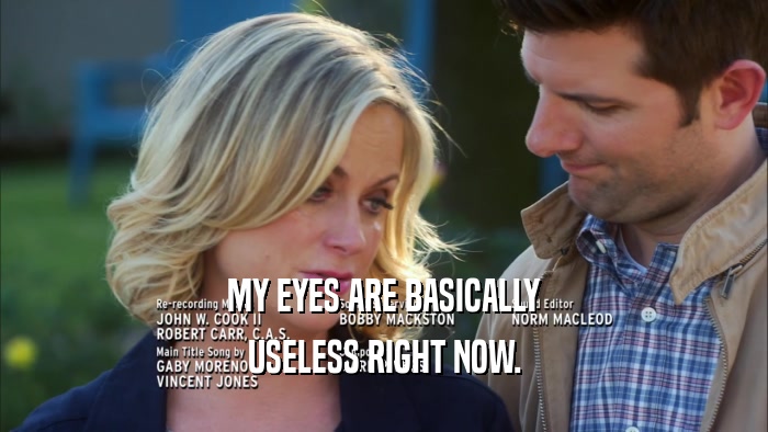 MY EYES ARE BASICALLY USELESS RIGHT NOW. 