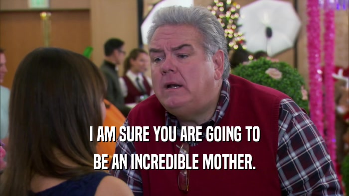 I AM SURE YOU ARE GOING TO BE AN INCREDIBLE MOTHER. 