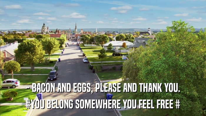 - BACON AND EGGS, PLEASE AND THANK YOU. #YOU BELONG SOMEWHERE YOU FEEL FREE # 