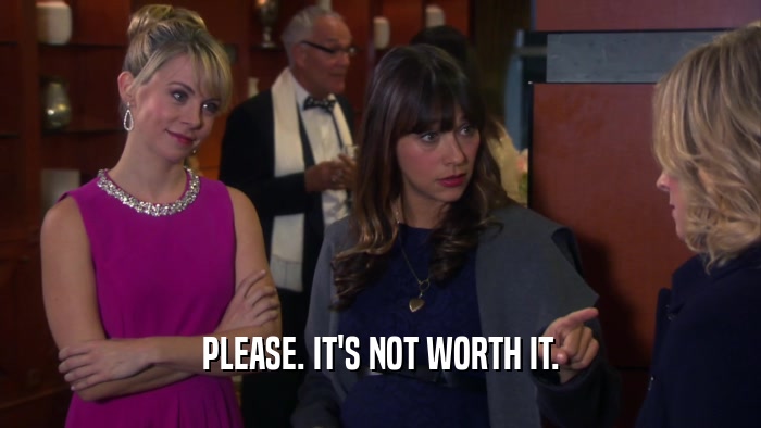 PLEASE. IT'S NOT WORTH IT.  