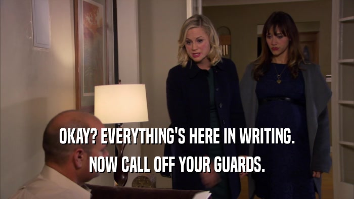 OKAY? EVERYTHING'S HERE IN WRITING. NOW CALL OFF YOUR GUARDS. 