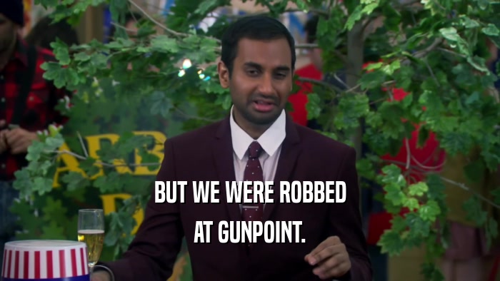 BUT WE WERE ROBBED AT GUNPOINT. 