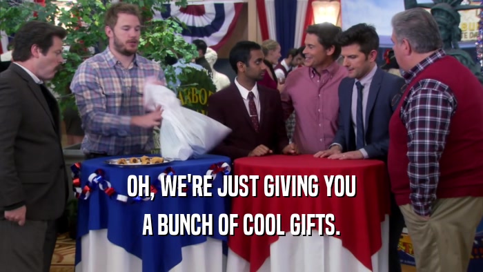 OH, WE'RE JUST GIVING YOU A BUNCH OF COOL GIFTS. 