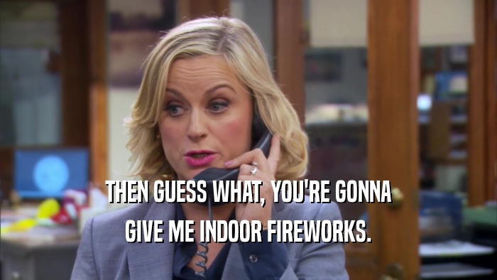 THEN GUESS WHAT, YOU'RE GONNA GIVE ME INDOOR FIREWORKS. 