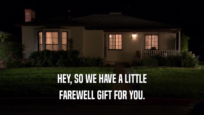 HEY, SO WE HAVE A LITTLE FAREWELL GIFT FOR YOU. 