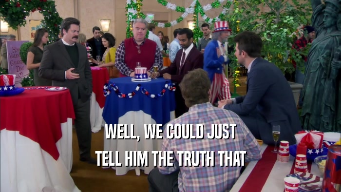 WELL, WE COULD JUST TELL HIM THE TRUTH THAT 