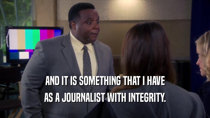 AND IT IS SOMETHING THAT I HAVE AS A JOURNALIST WITH INTEGRITY. 