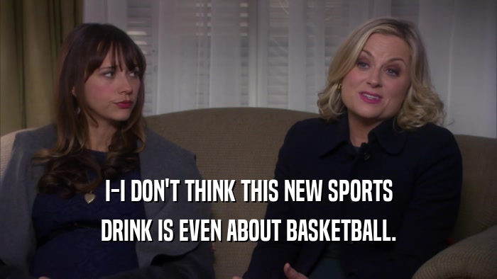 I-I DON'T THINK THIS NEW SPORTS DRINK IS EVEN ABOUT BASKETBALL. 