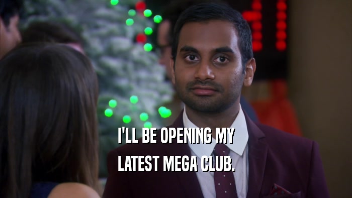 I'LL BE OPENING MY LATEST MEGA CLUB. 