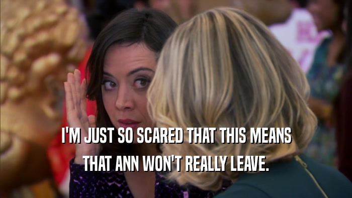 I'M JUST SO SCARED THAT THIS MEANS THAT ANN WON'T REALLY LEAVE. 