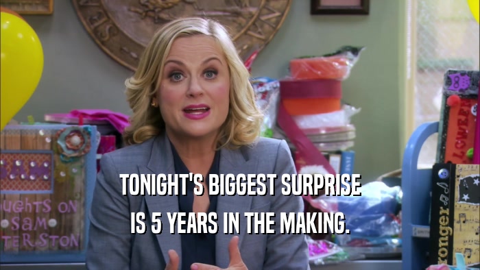 TONIGHT'S BIGGEST SURPRISE IS 5 YEARS IN THE MAKING. 