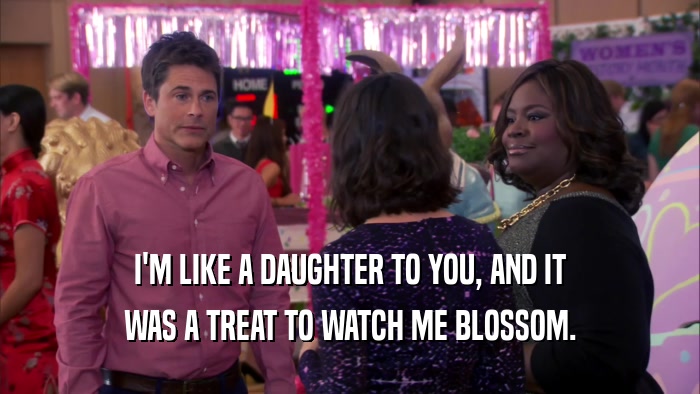 I'M LIKE A DAUGHTER TO YOU, AND IT WAS A TREAT TO WATCH ME BLOSSOM. 